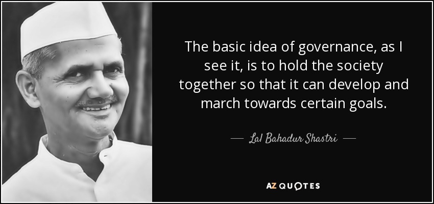 The basic idea of governance, as I see it, is to hold the society together so that it can develop and march towards certain goals. - Lal Bahadur Shastri