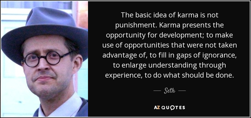 The basic idea of karma is not punishment. Karma presents the opportunity for development; to make use of opportunities that were not taken advantage of, to fill in gaps of ignorance, to enlarge understanding through experience, to do what should be done. - Seth