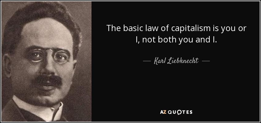 The basic law of capitalism is you or I, not both you and I. - Karl Liebknecht