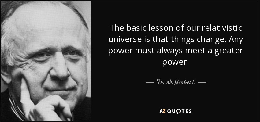 The basic lesson of our relativistic universe is that things change. Any power must always meet a greater power. - Frank Herbert