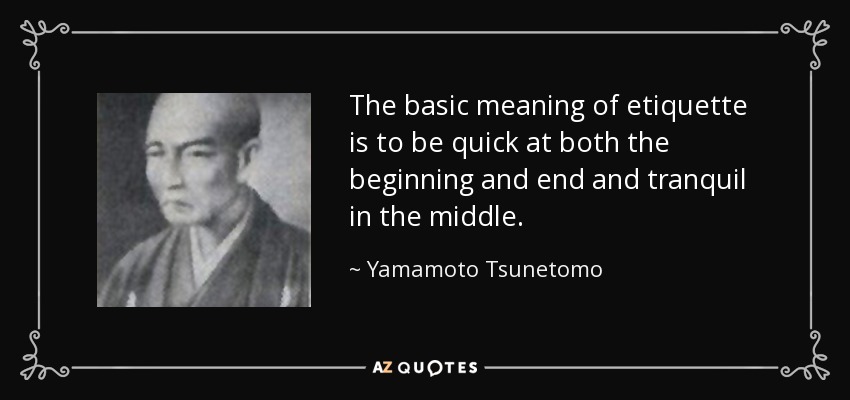 The basic meaning of etiquette is to be quick at both the beginning and end and tranquil in the middle. - Yamamoto Tsunetomo