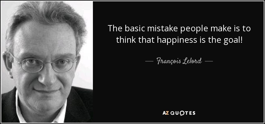 The basic mistake people make is to think that happiness is the goal! - François Lelord