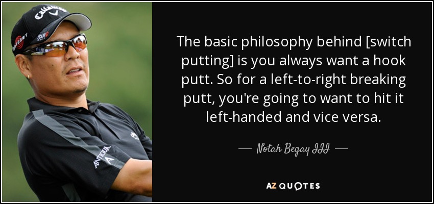 The basic philosophy behind [switch putting] is you always want a hook putt. So for a left-to-right breaking putt, you're going to want to hit it left-handed and vice versa. - Notah Begay III