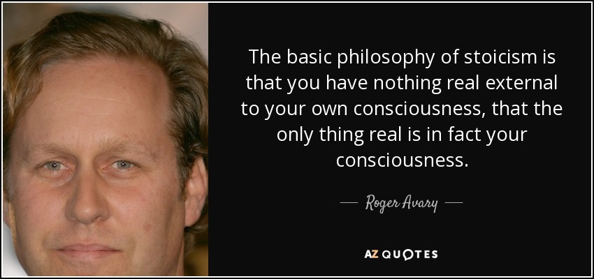 The basic philosophy of stoicism is that you have nothing real external to your own consciousness, that the only thing real is in fact your consciousness. - Roger Avary