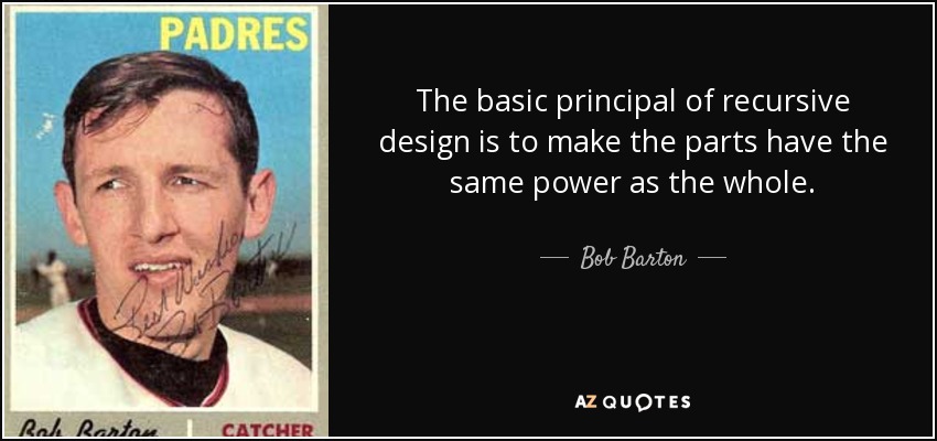 The basic principal of recursive design is to make the parts have the same power as the whole. - Bob Barton