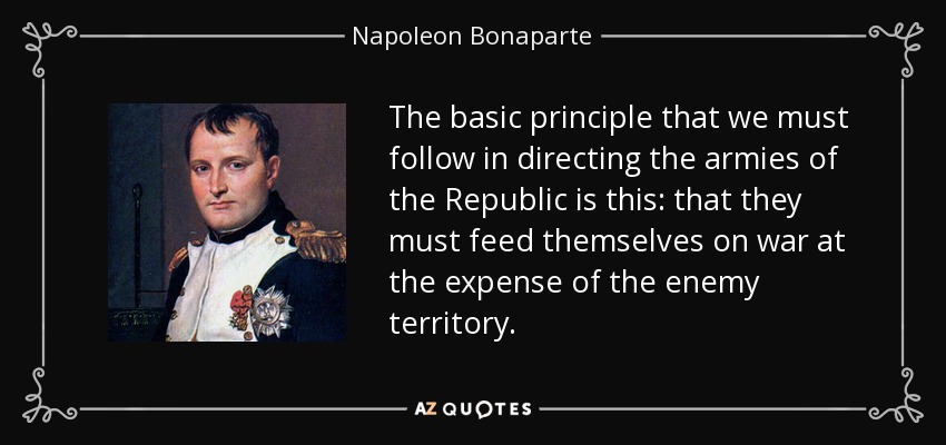 The basic principle that we must follow in directing the armies of the Republic is this: that they must feed themselves on war at the expense of the enemy territory. - Napoleon Bonaparte