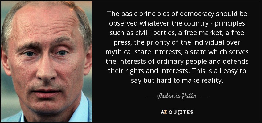 The basic principles of democracy should be observed whatever the country - principles such as civil liberties, a free market, a free press, the priority of the individual over mythical state interests, a state which serves the interests of ordinary people and defends their rights and interests. This is all easy to say but hard to make reality. - Vladimir Putin