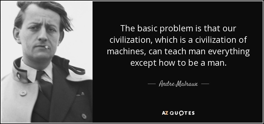 The basic problem is that our civilization, which is a civilization of machines, can teach man everything except how to be a man. - Andre Malraux