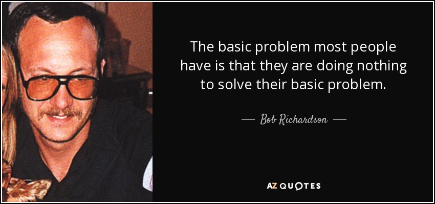 The basic problem most people have is that they are doing nothing to solve their basic problem. - Bob Richardson