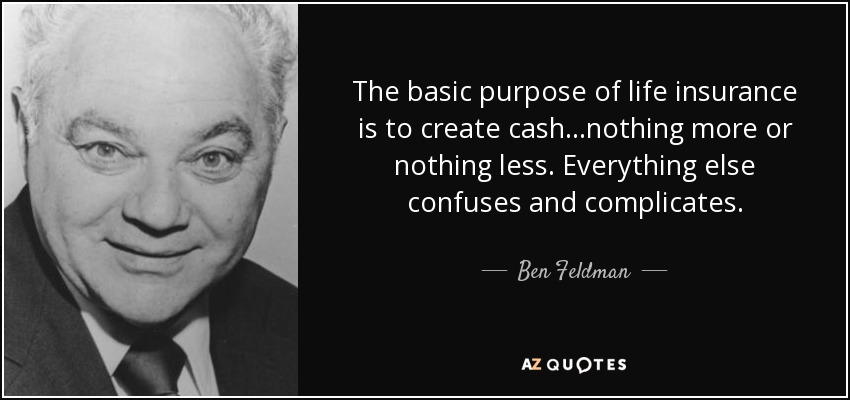 The basic purpose of life insurance is to create cash…nothing more or nothing less. Everything else confuses and complicates. - Ben Feldman