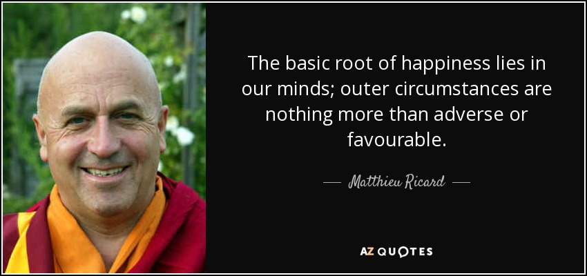 The basic root of happiness lies in our minds; outer circumstances are nothing more than adverse or favourable. - Matthieu Ricard