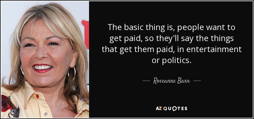 The basic thing is, people want to get paid, so they'll say the things that get them paid, in entertainment or politics. - Roseanne Barr