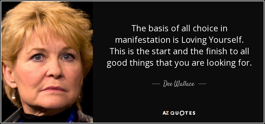 The basis of all choice in manifestation is Loving Yourself. This is the start and the finish to all good things that you are looking for. - Dee Wallace