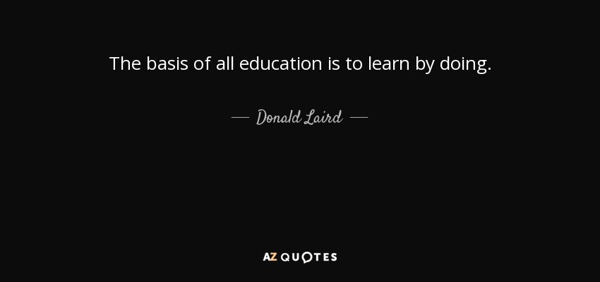 The basis of all education is to learn by doing. - Donald Laird