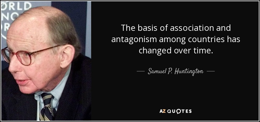 The basis of association and antagonism among countries has changed over time. - Samuel P. Huntington