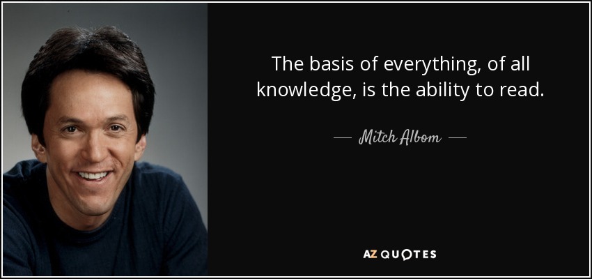 The basis of everything, of all knowledge, is the ability to read. - Mitch Albom