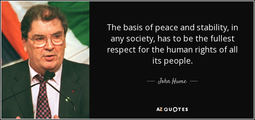 The basis of peace and stability, in any society, has to be the fullest respect for the human rights of all its people. - John Hume