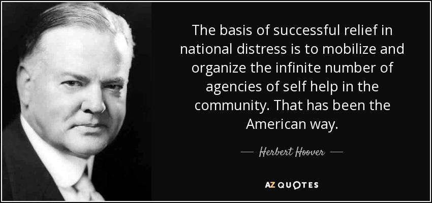 The basis of successful relief in national distress is to mobilize and organize the infinite number of agencies of self help in the community. That has been the American way. - Herbert Hoover