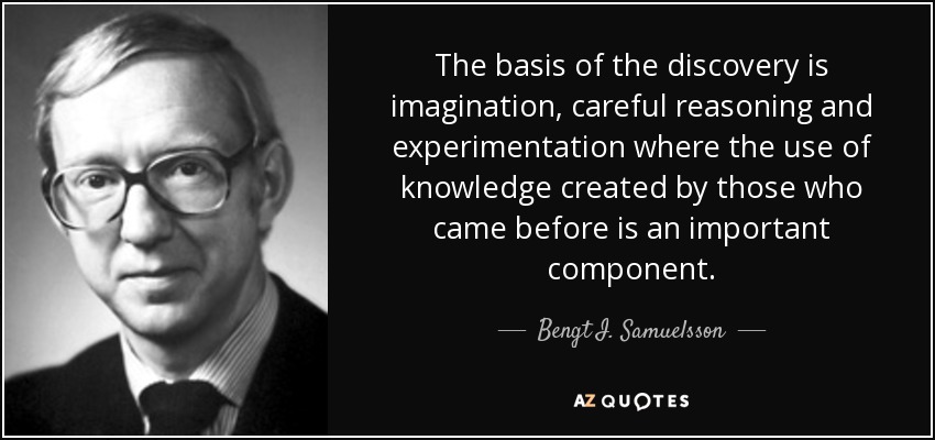 The basis of the discovery is imagination, careful reasoning and experimentation where the use of knowledge created by those who came before is an important component. - Bengt I. Samuelsson