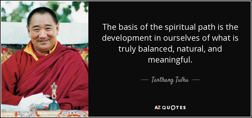 The basis of the spiritual path is the development in ourselves of what is truly balanced, natural, and meaningful. - Tarthang Tulku