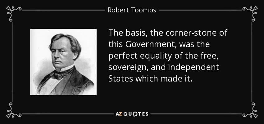 The basis, the corner-stone of this Government, was the perfect equality of the free, sovereign, and independent States which made it. - Robert Toombs
