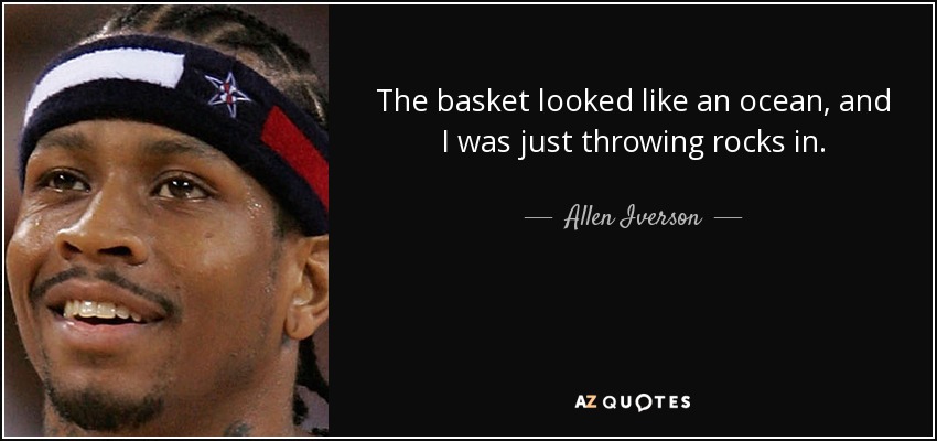 The basket looked like an ocean, and I was just throwing rocks in. - Allen Iverson
