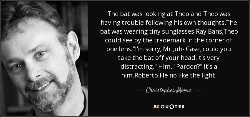 The bat was looking at Theo and Theo was having trouble following his own thoughts.The bat was wearing tiny sunglasses.Ray Bans,Theo could see by the trademark in the corner of one lens.