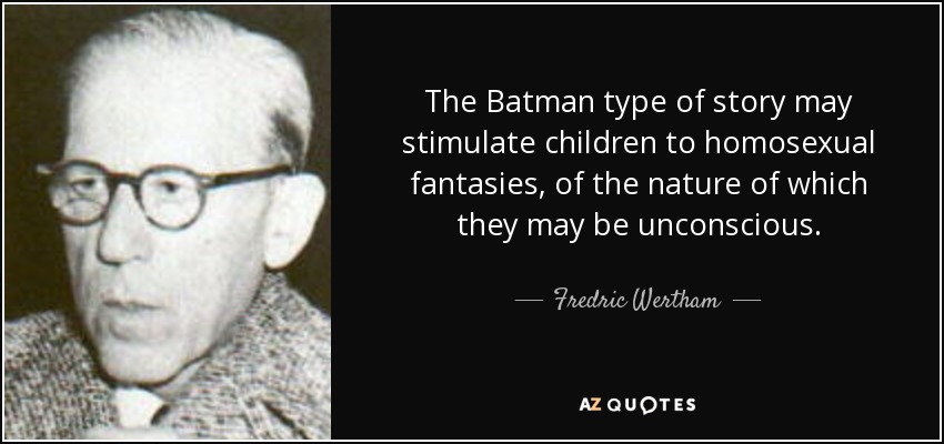 The Batman type of story may stimulate children to homosexual fantasies, of the nature of which they may be unconscious. - Fredric Wertham