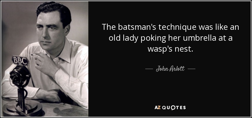 The batsman's technique was like an old lady poking her umbrella at a wasp's nest. - John Arlott