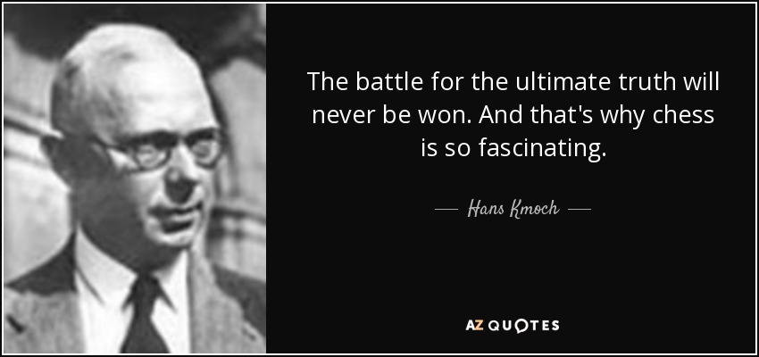 The battle for the ultimate truth will never be won. And that's why chess is so fascinating. - Hans Kmoch