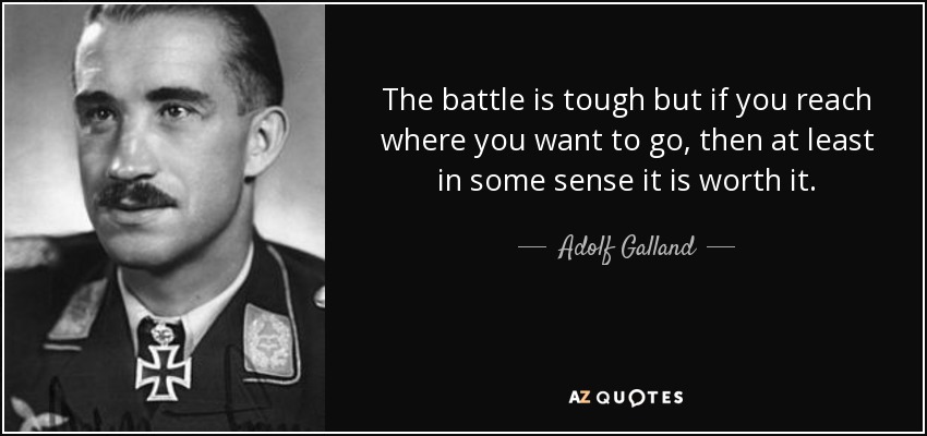 The battle is tough but if you reach where you want to go, then at least in some sense it is worth it. - Adolf Galland