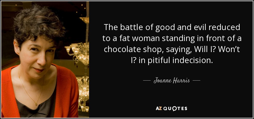 The battle of good and evil reduced to a fat woman standing in front of a chocolate shop, saying, Will I? Won’t I? in pitiful indecision. - Joanne Harris