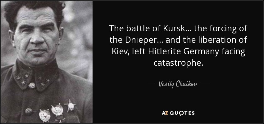 The battle of Kursk... the forcing of the Dnieper... and the liberation of Kiev, left Hitlerite Germany facing catastrophe. - Vasily Chuikov