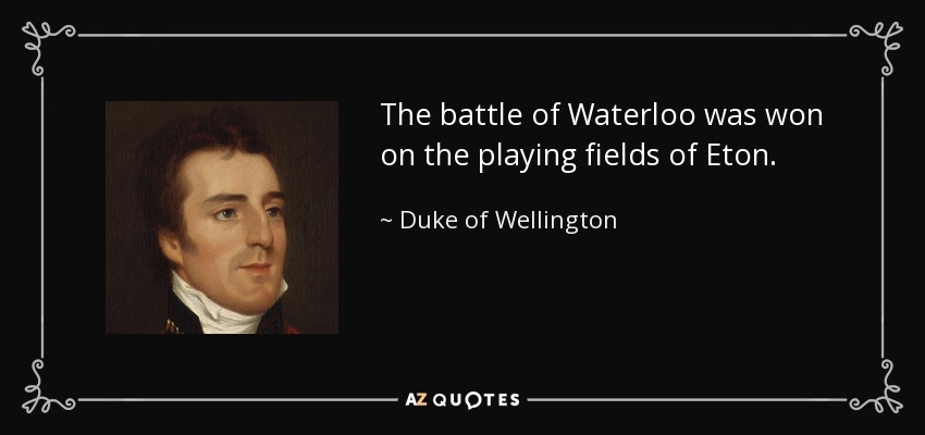 The battle of Waterloo was won on the playing fields of Eton. - Duke of Wellington