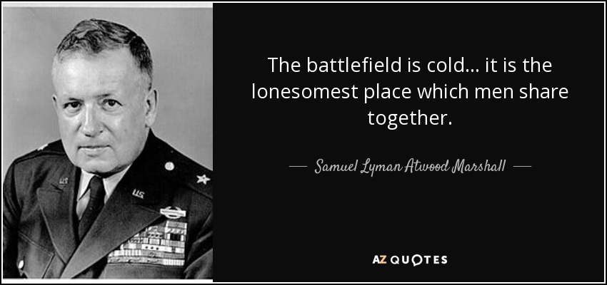 The battlefield is cold... it is the lonesomest place which men share together. - Samuel Lyman Atwood Marshall