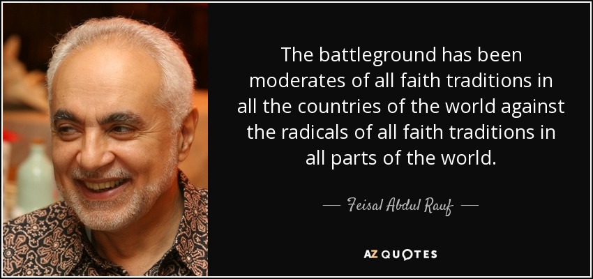 The battleground has been moderates of all faith traditions in all the countries of the world against the radicals of all faith traditions in all parts of the world. - Feisal Abdul Rauf