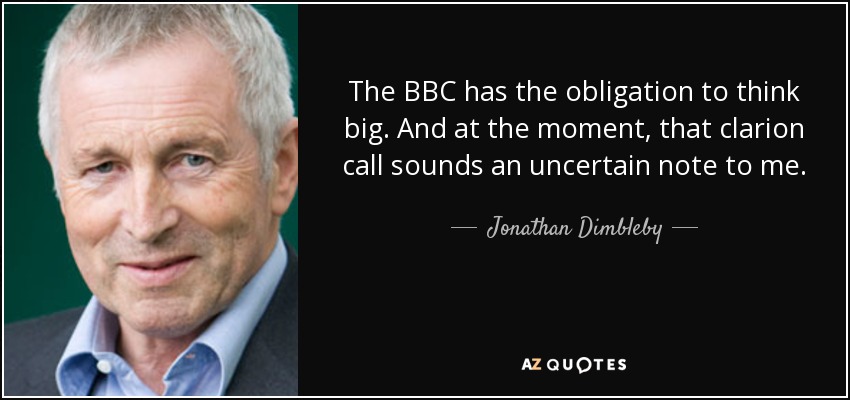 The BBC has the obligation to think big. And at the moment, that clarion call sounds an uncertain note to me. - Jonathan Dimbleby