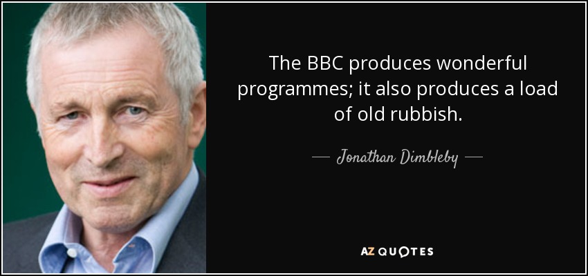 The BBC produces wonderful programmes; it also produces a load of old rubbish. - Jonathan Dimbleby