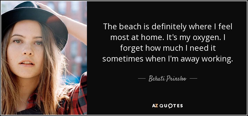 The beach is definitely where I feel most at home. It's my oxygen. I forget how much I need it sometimes when I'm away working. - Behati Prinsloo