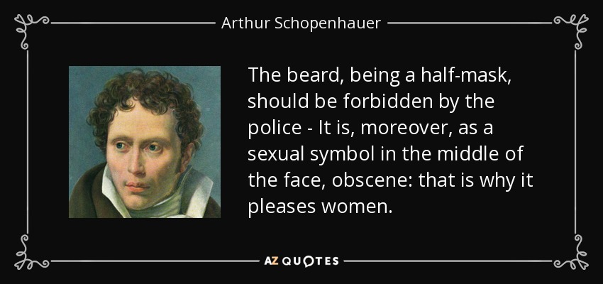 The beard, being a half-mask, should be forbidden by the police - It is, moreover, as a sexual symbol in the middle of the face, obscene: that is why it pleases women. - Arthur Schopenhauer
