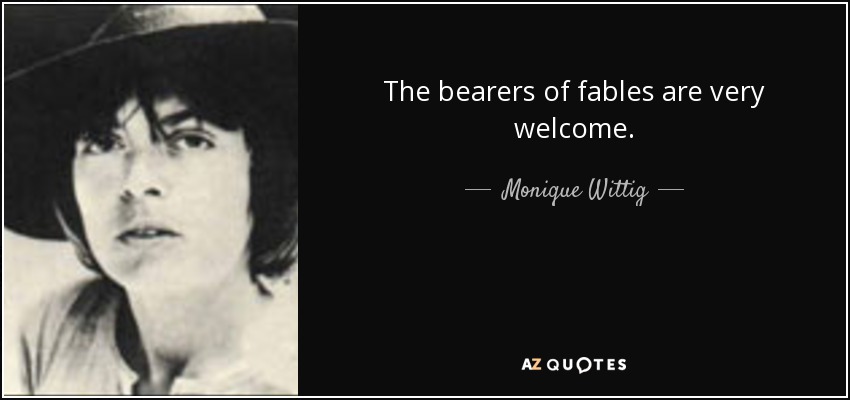 The bearers of fables are very welcome. - Monique Wittig