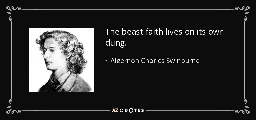 The beast faith lives on its own dung. - Algernon Charles Swinburne
