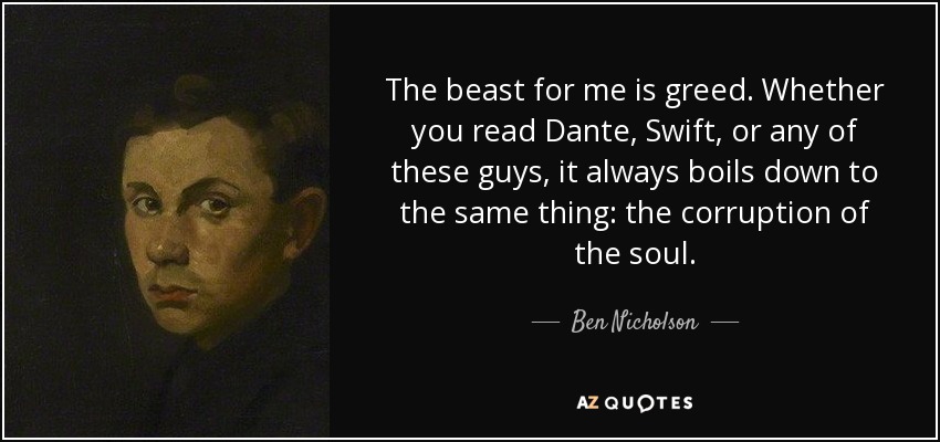 The beast for me is greed. Whether you read Dante, Swift, or any of these guys, it always boils down to the same thing: the corruption of the soul. - Ben Nicholson