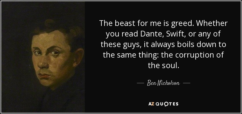 The beast for me is greed. Whether you read Dante, Swift, or any of these guys, it always boils down to the same thing: the corruption of the soul. - Ben Nicholson