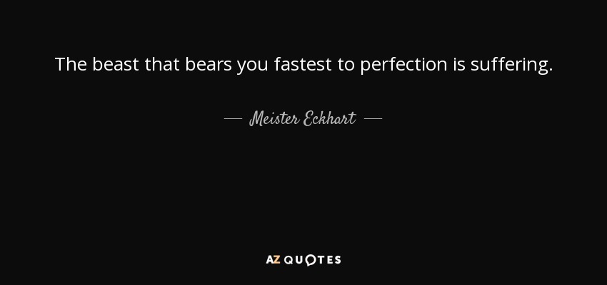 The beast that bears you fastest to perfection is suffering. - Meister Eckhart
