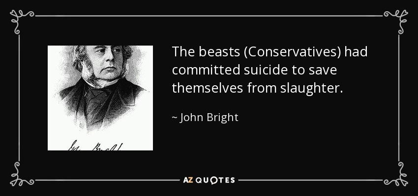 The beasts (Conservatives) had committed suicide to save themselves from slaughter. - John Bright