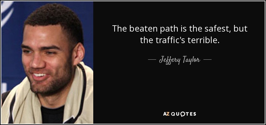 The beaten path is the safest, but the traffic's terrible. - Jeffery Taylor