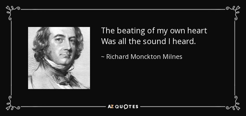 The beating of my own heart Was all the sound I heard. - Richard Monckton Milnes, 1st Baron Houghton