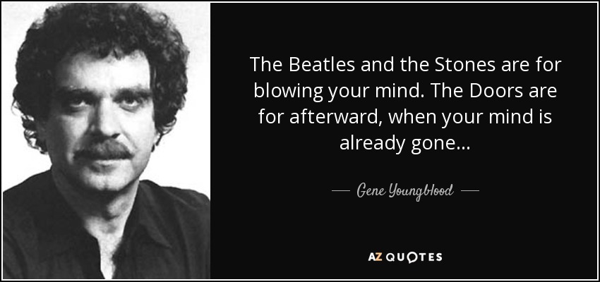 The Beatles and the Stones are for blowing your mind. The Doors are for afterward, when your mind is already gone . . . - Gene Youngblood