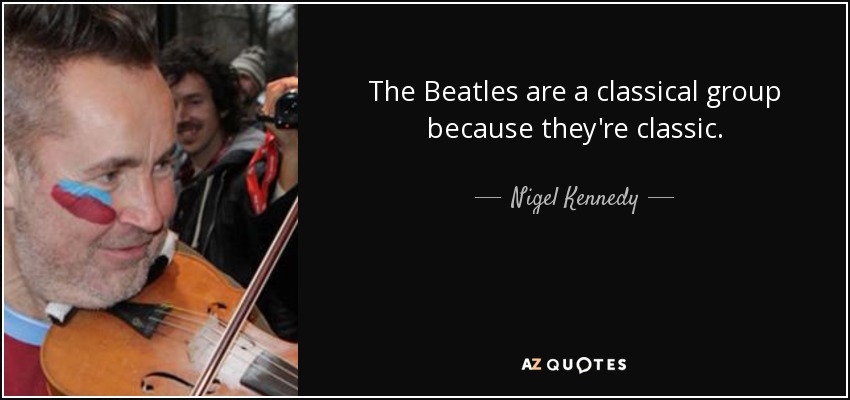 The Beatles are a classical group because they're classic. - Nigel Kennedy